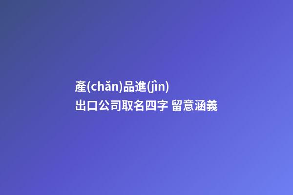 產(chǎn)品進(jìn)出口公司取名四字 留意涵義-第1張-公司起名-玄機(jī)派
